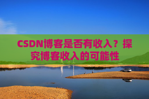 CSDN博客是否有收入？探究博客收入的可能性